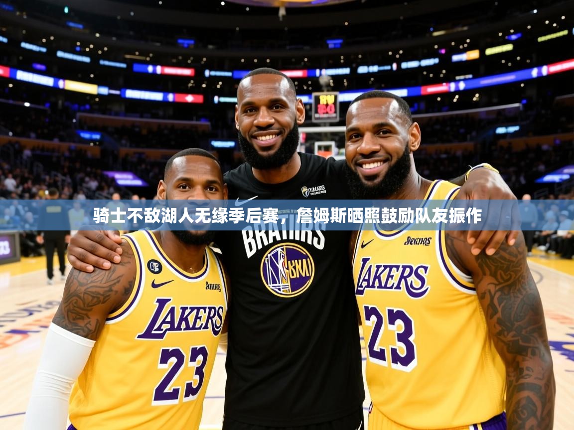 2025久游娱乐app最新版本更新内容骑士不敌湖人无缘季后赛，詹姆斯晒照鼓励队友振作  第1张