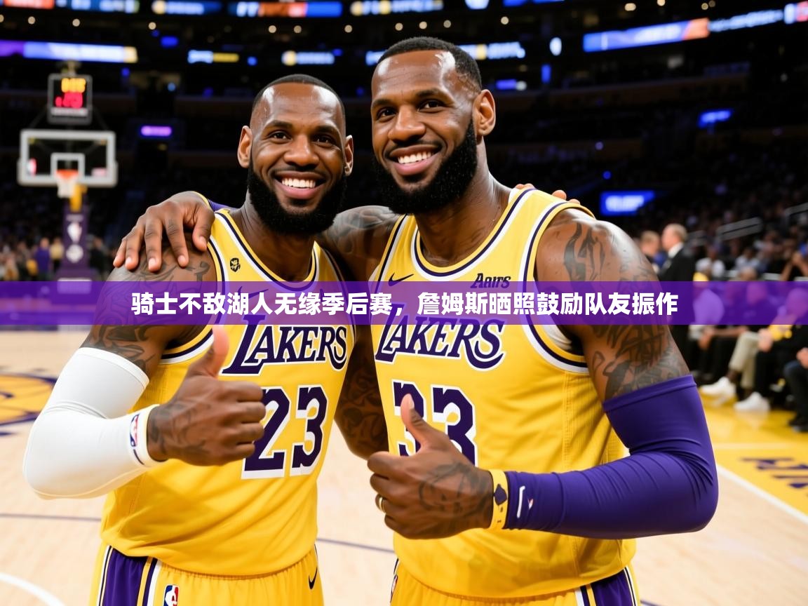 2025久游娱乐app最新版本更新内容骑士不敌湖人无缘季后赛，詹姆斯晒照鼓励队友振作  第2张