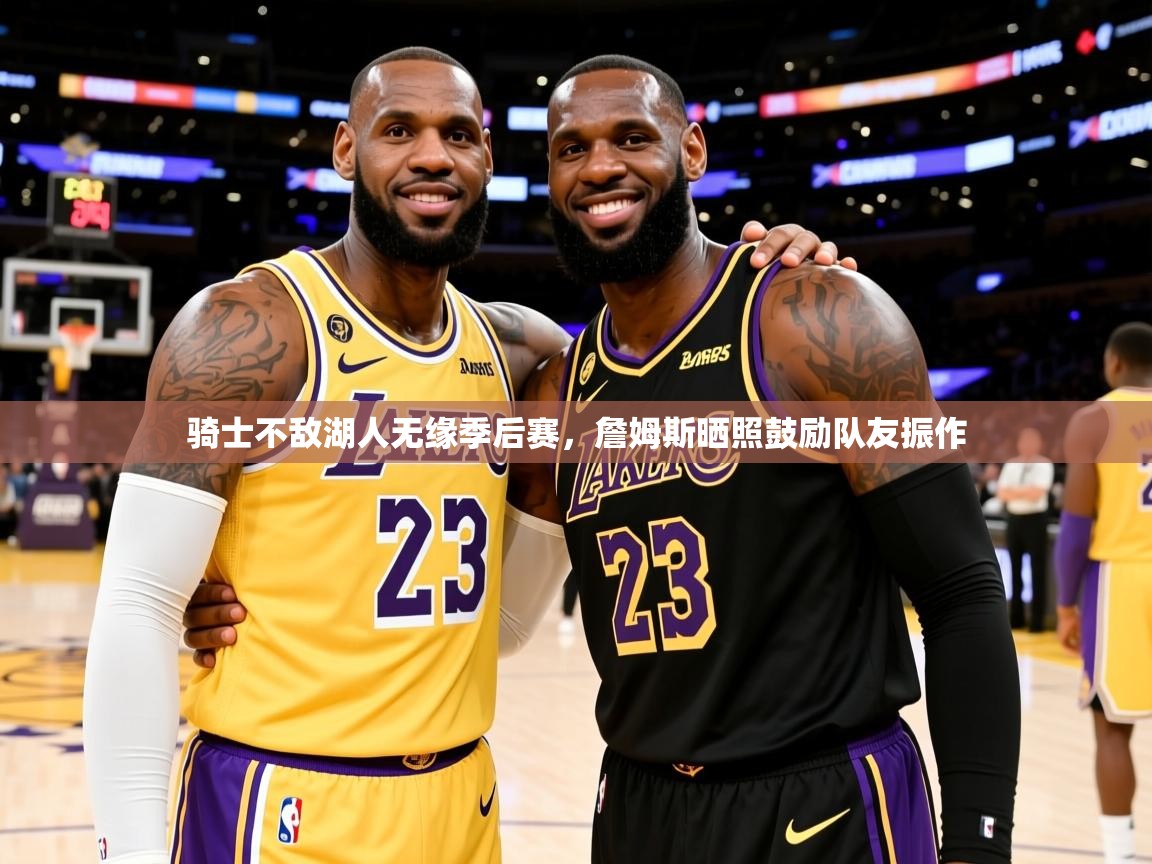 2025久游娱乐app最新版本更新内容骑士不敌湖人无缘季后赛，詹姆斯晒照鼓励队友振作  第3张