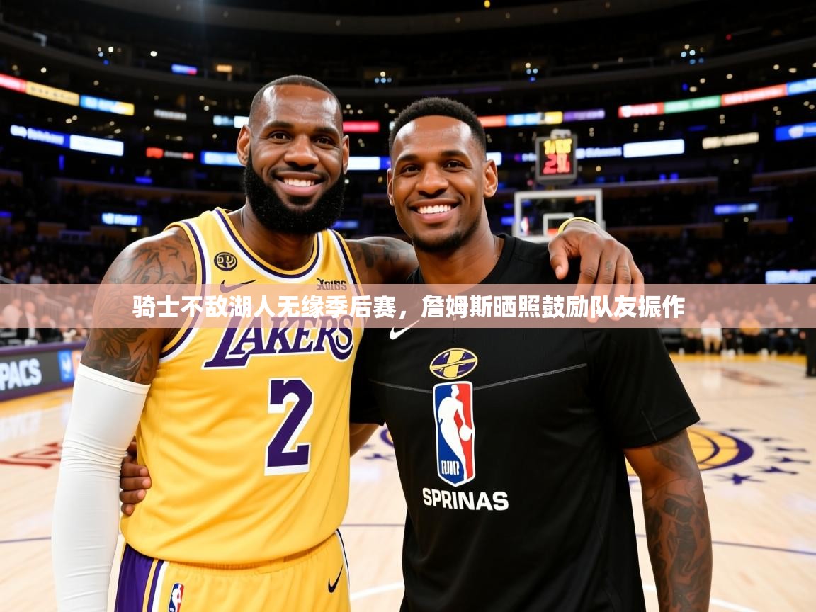 2025久游娱乐app最新版本更新内容骑士不敌湖人无缘季后赛，詹姆斯晒照鼓励队友振作  第4张