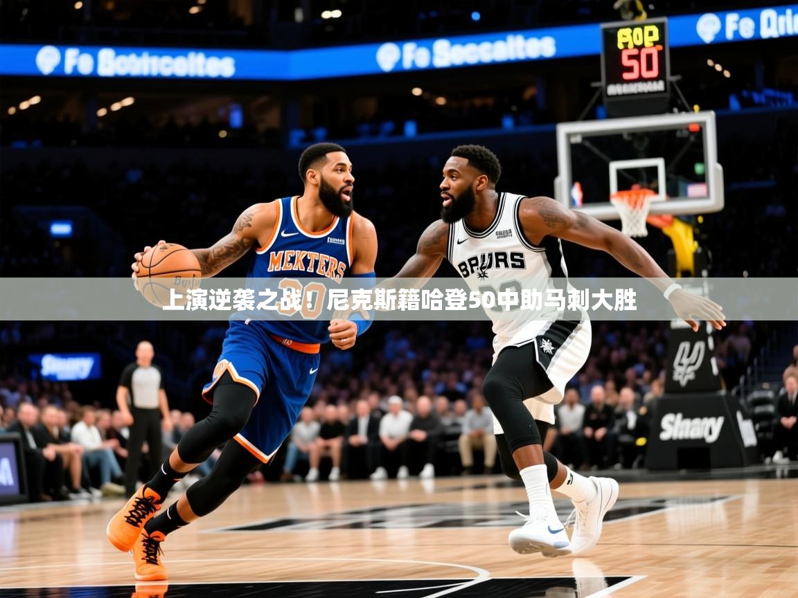 2025九游娱乐app官方入口上演逆袭之战！尼克斯籍哈登50中助马刺大胜