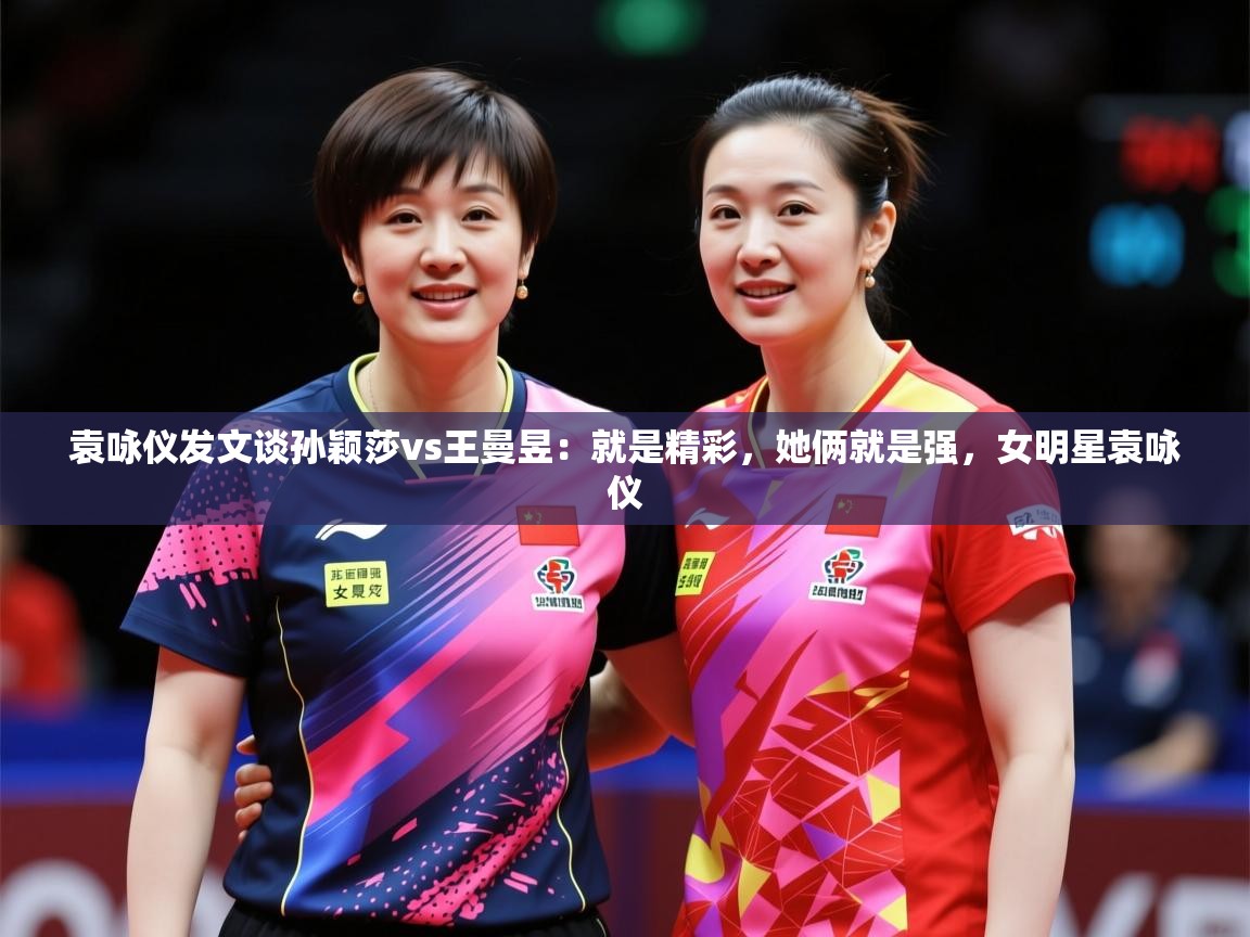2025九游娱乐靠谱吗袁咏仪发文谈孙颖莎vs王曼昱：就是精彩，她俩就是强，女明星袁咏仪  第1张