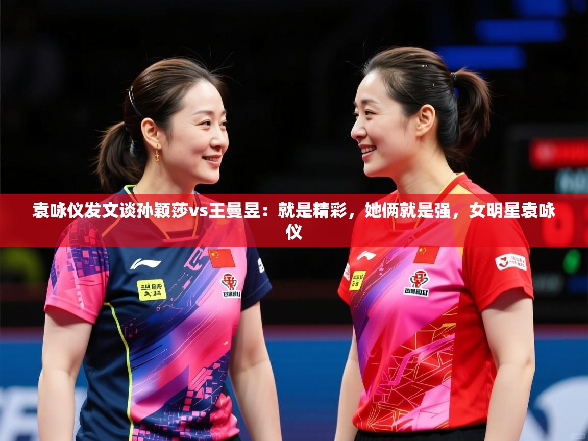 2025九游娱乐靠谱吗袁咏仪发文谈孙颖莎vs王曼昱：就是精彩，她俩就是强，女明星袁咏仪  第2张