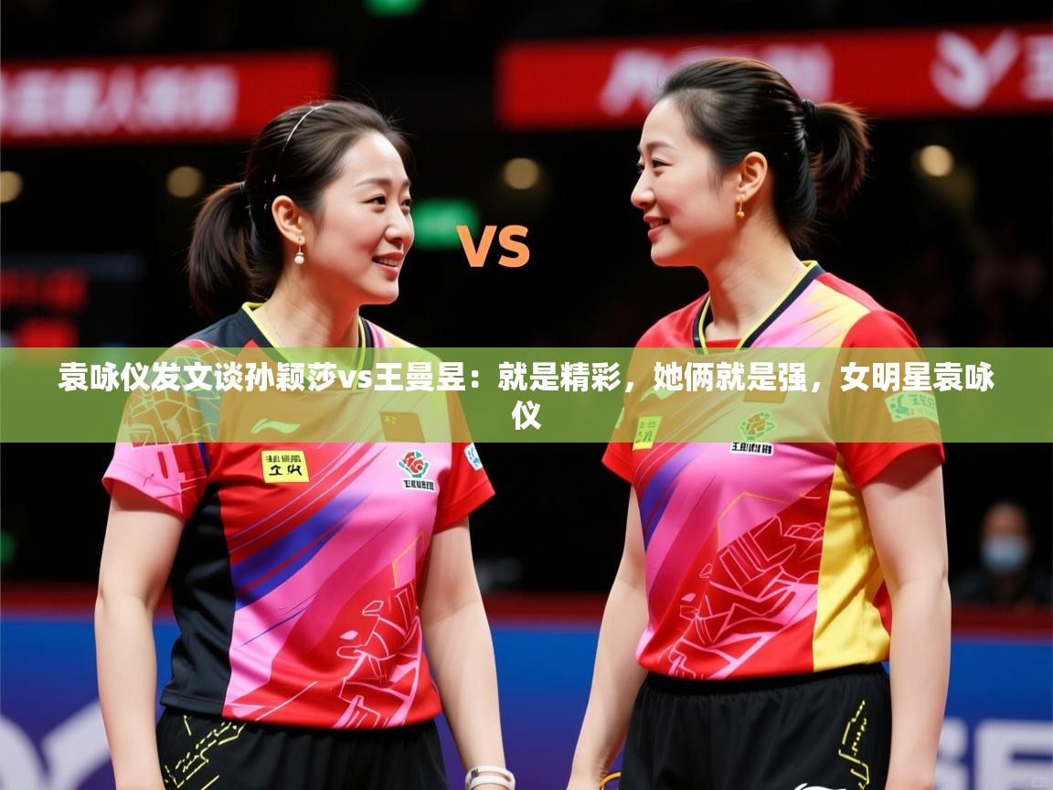2025九游娱乐靠谱吗袁咏仪发文谈孙颖莎vs王曼昱：就是精彩，她俩就是强，女明星袁咏仪  第3张