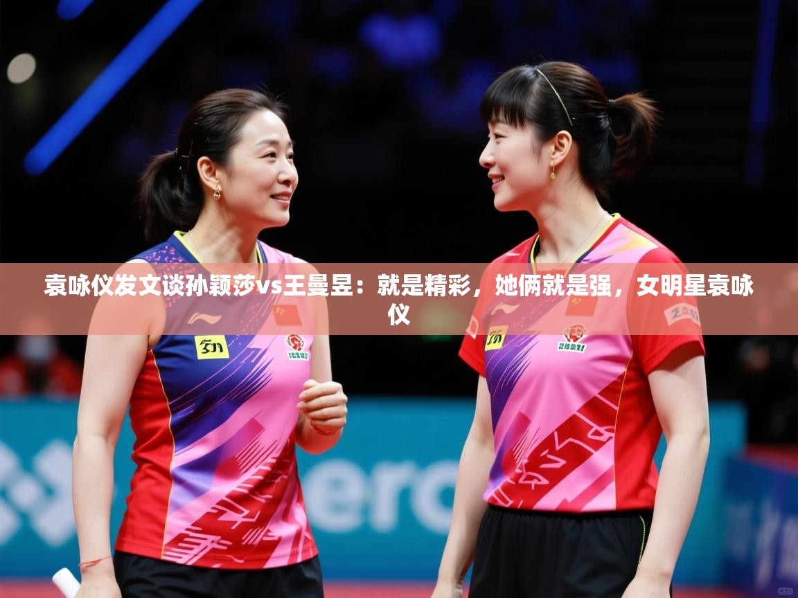 2025九游娱乐靠谱吗袁咏仪发文谈孙颖莎vs王曼昱：就是精彩，她俩就是强，女明星袁咏仪  第4张