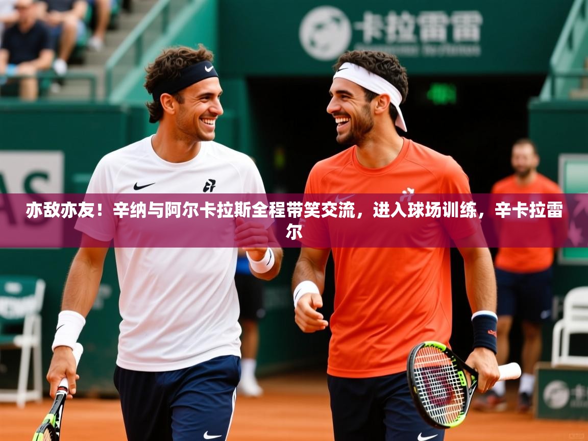 2025久游娱乐app下载亦敌亦友！辛纳与阿尔卡拉斯全程带笑交流，进入球场训练，辛卡拉雷尔  第2张
