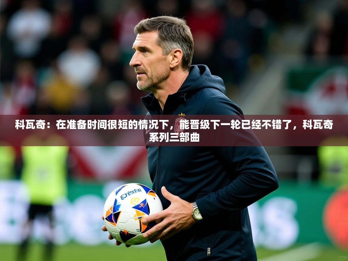 2025九游娱乐平台科瓦奇：在准备时间很短的情况下，能晋级下一轮已经不错了，科瓦奇系列三部曲