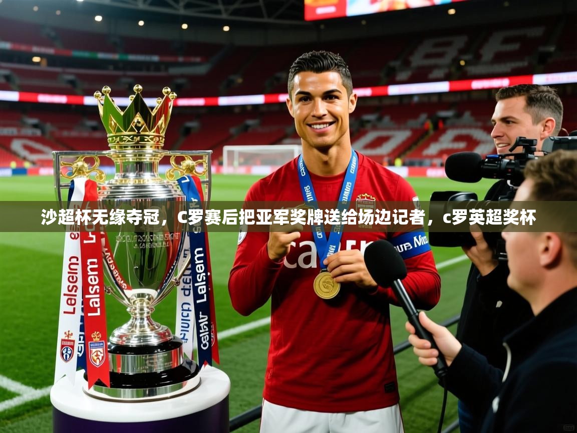 2025九游娱乐app沙超杯无缘夺冠，C罗赛后把亚军奖牌送给场边记者，c罗英超奖杯  第3张