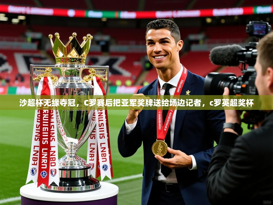 2025九游娱乐app沙超杯无缘夺冠，C罗赛后把亚军奖牌送给场边记者，c罗英超奖杯  第4张
