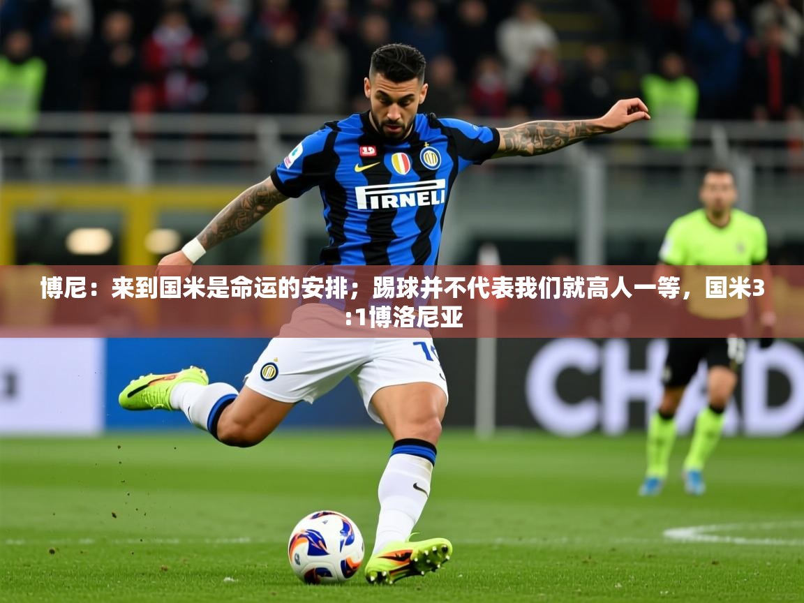 2025九游娱乐官方网站博尼:来到国米是命运的安排;踢球并不代表我们就高人一等,国米3:1博洛尼亚 第1张