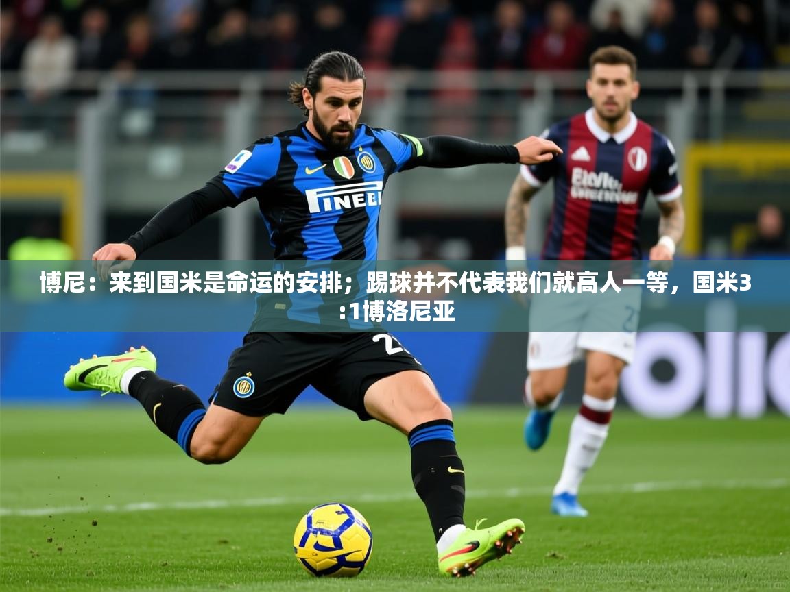 2025九游娱乐官方网站博尼:来到国米是命运的安排;踢球并不代表我们就高人一等,国米3:1博洛尼亚 第3张