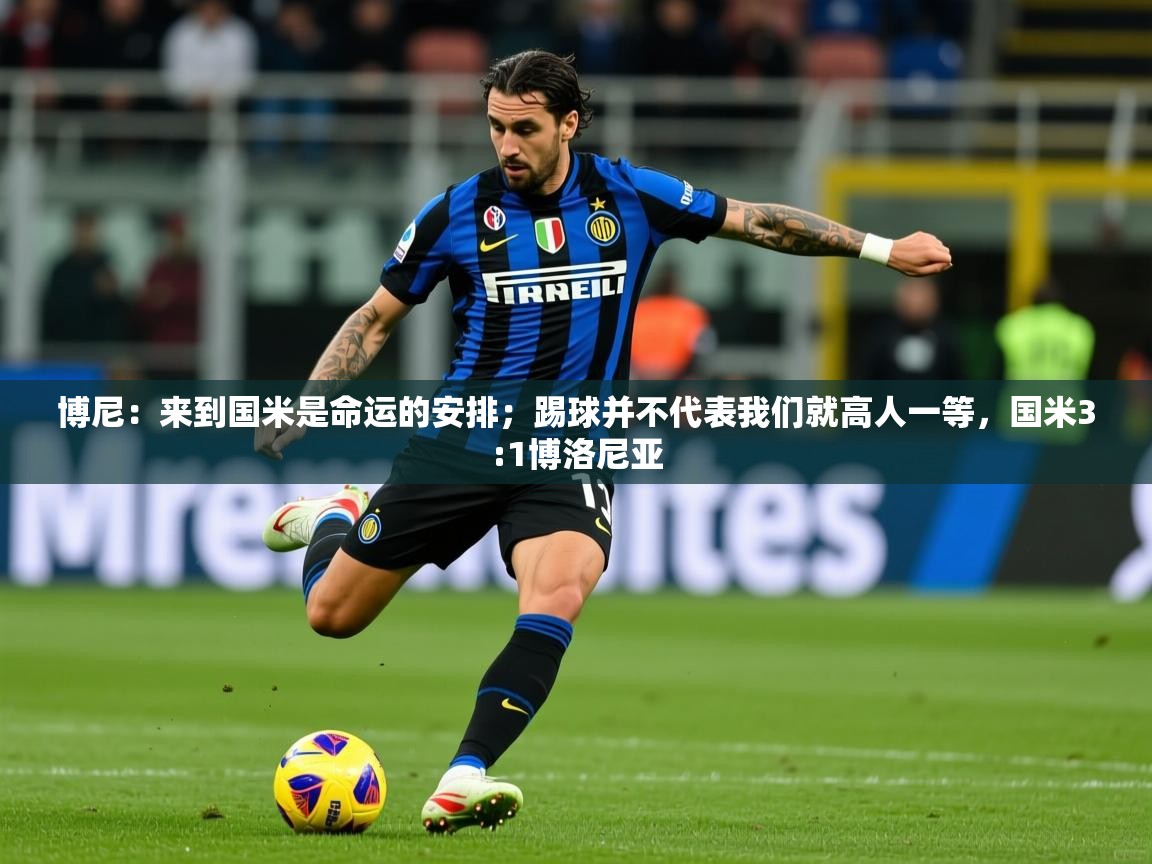 2025九游娱乐官方网站博尼:来到国米是命运的安排;踢球并不代表我们就高人一等,国米3:1博洛尼亚 第2张
