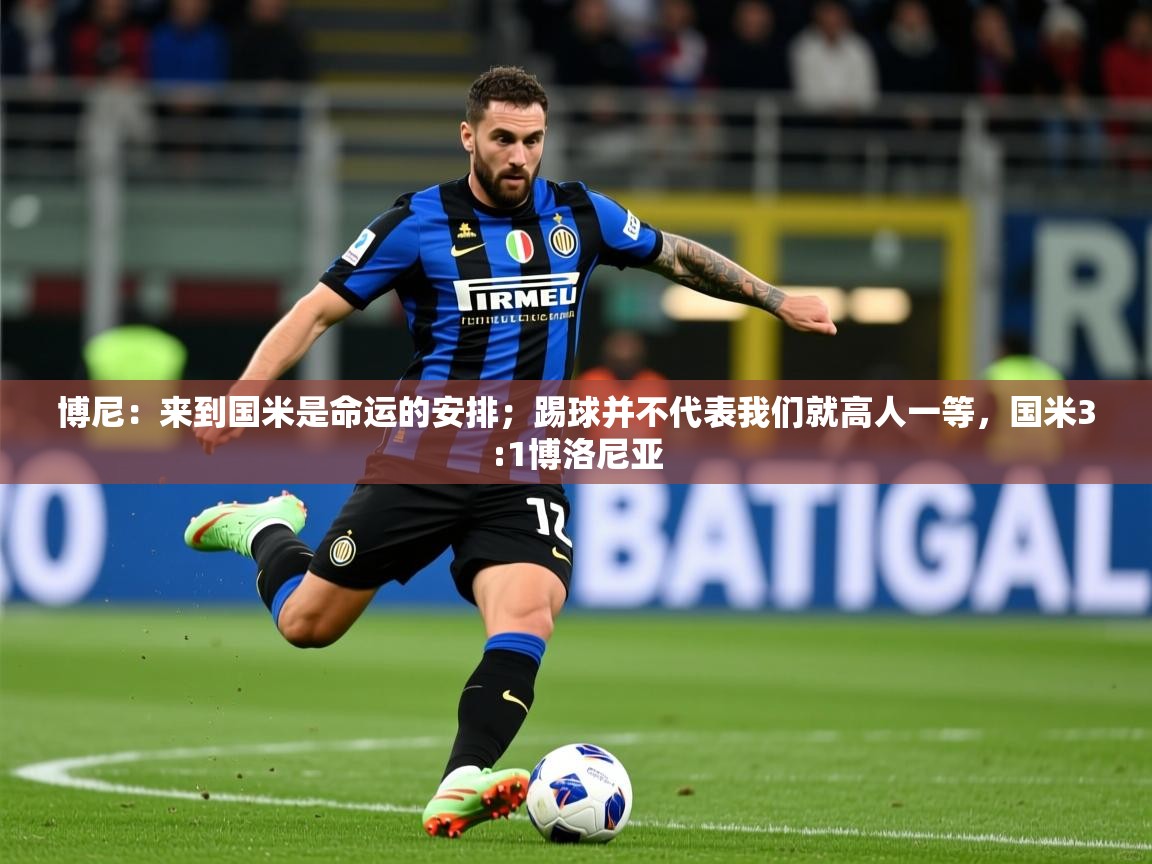 2025九游娱乐官方网站博尼:来到国米是命运的安排;踢球并不代表我们就高人一等,国米3:1博洛尼亚 第4张