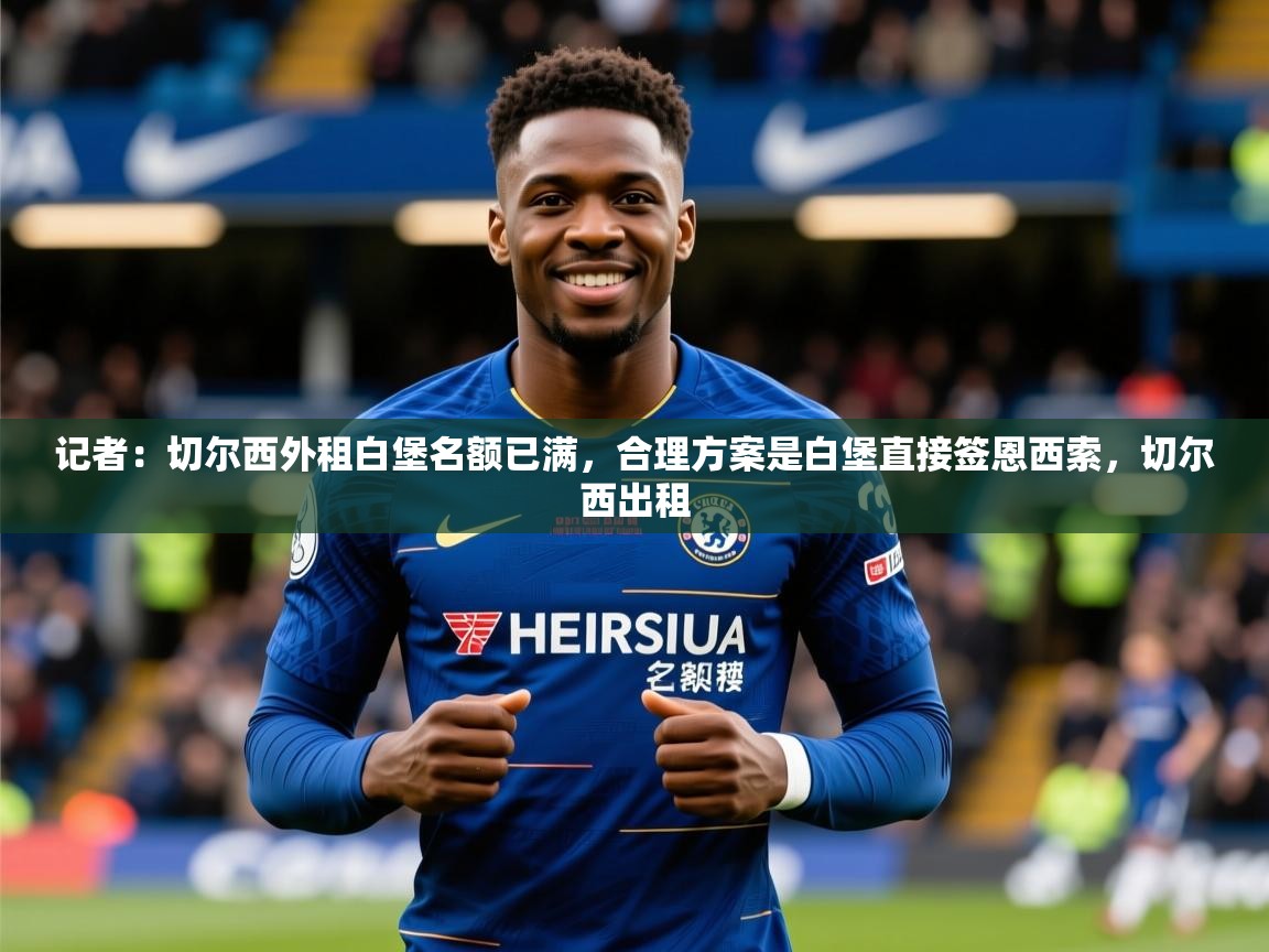 2025九游电子娱乐记者：切尔西外租白堡名额已满，合理方案是白堡直接签恩西索，切尔西出租