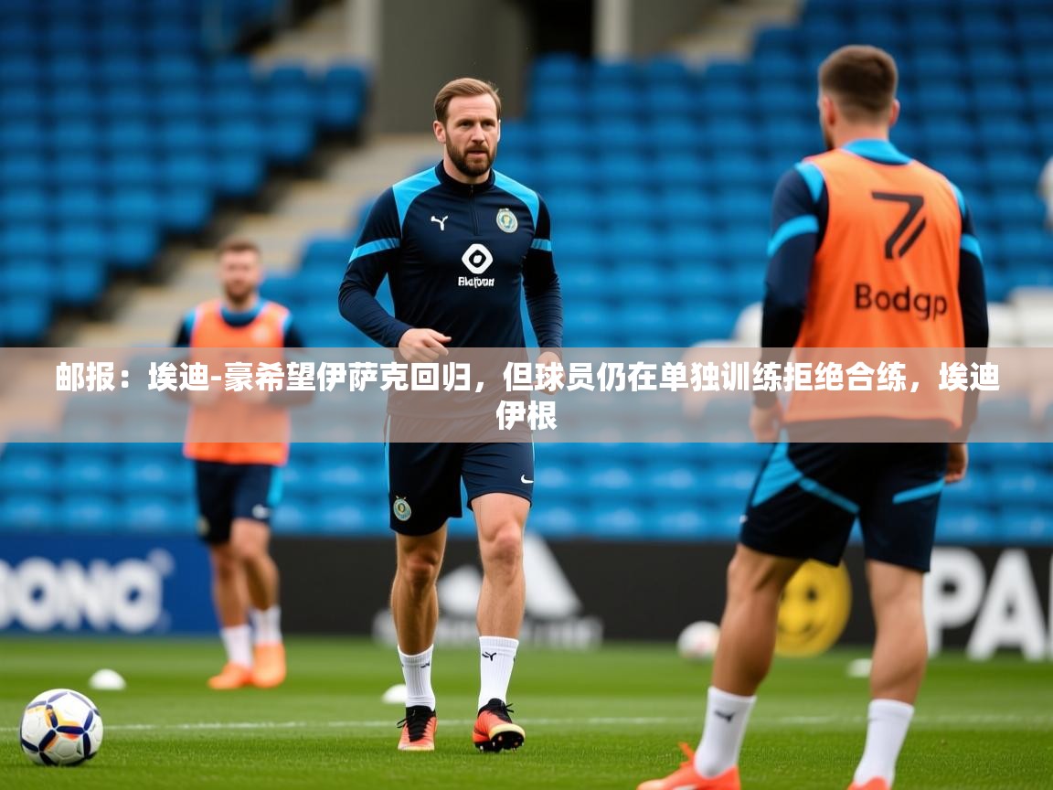 2025九游娱乐app优惠多邮报：埃迪-豪希望伊萨克回归，但球员仍在单独训练拒绝合练，埃迪伊根