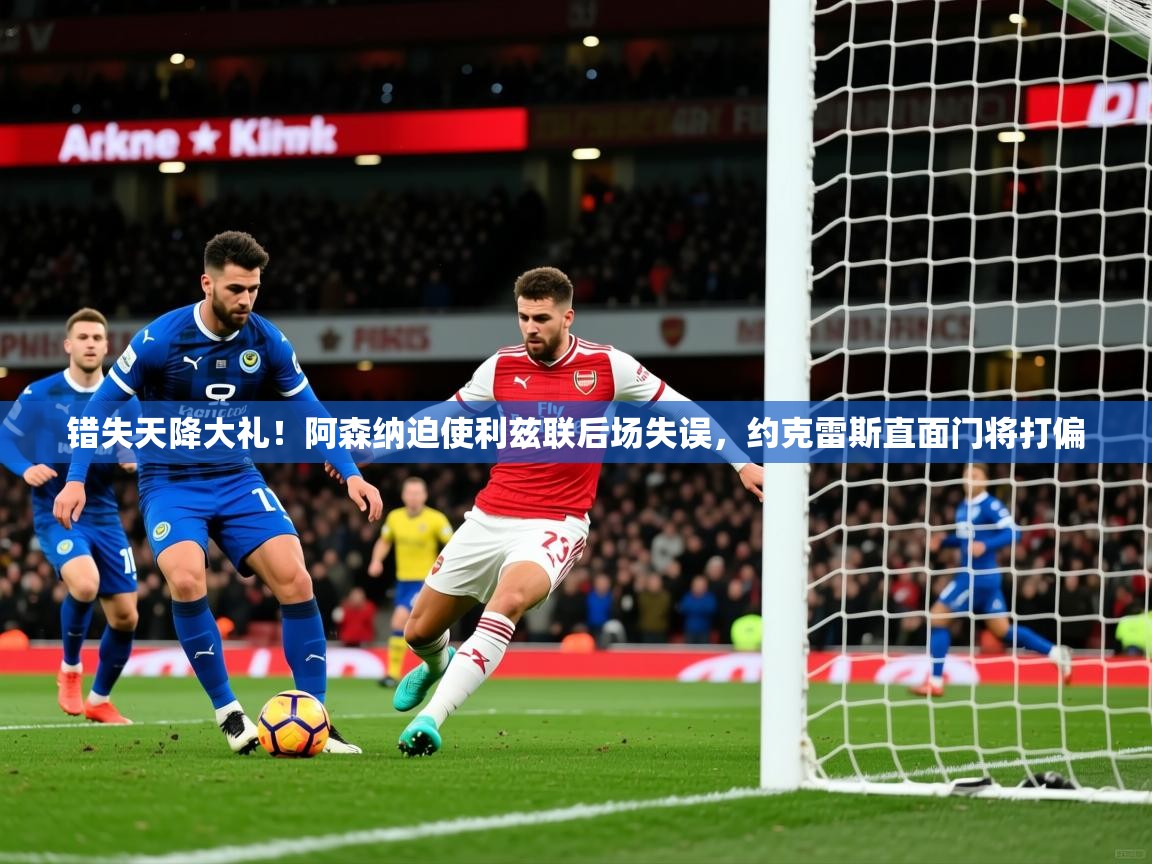 2025九游app官网入口错失天降大礼!阿森纳迫使利兹联后场失误,约克雷斯直面门将打偏 第1张