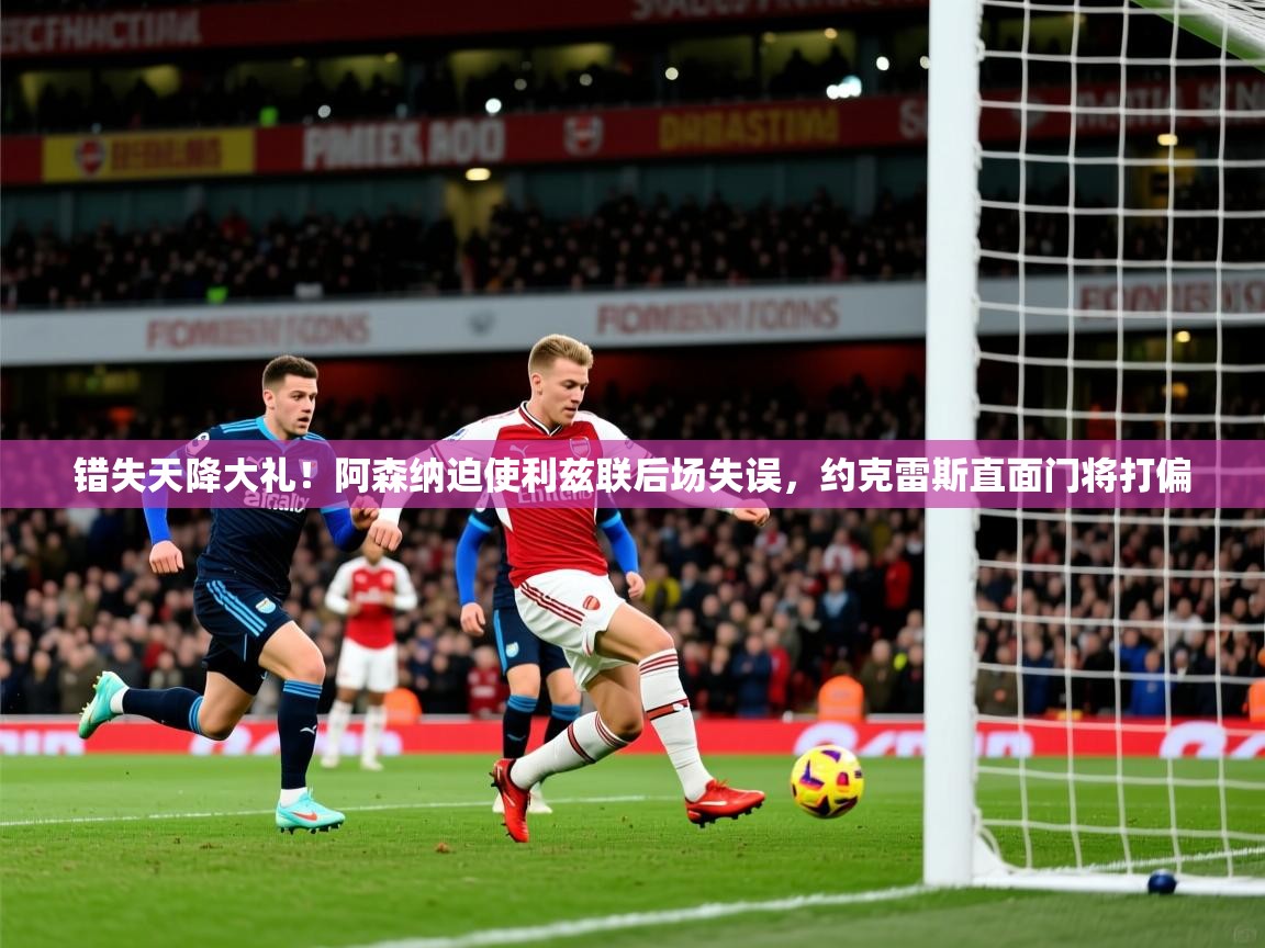 2025九游app官网入口错失天降大礼!阿森纳迫使利兹联后场失误,约克雷斯直面门将打偏 第2张