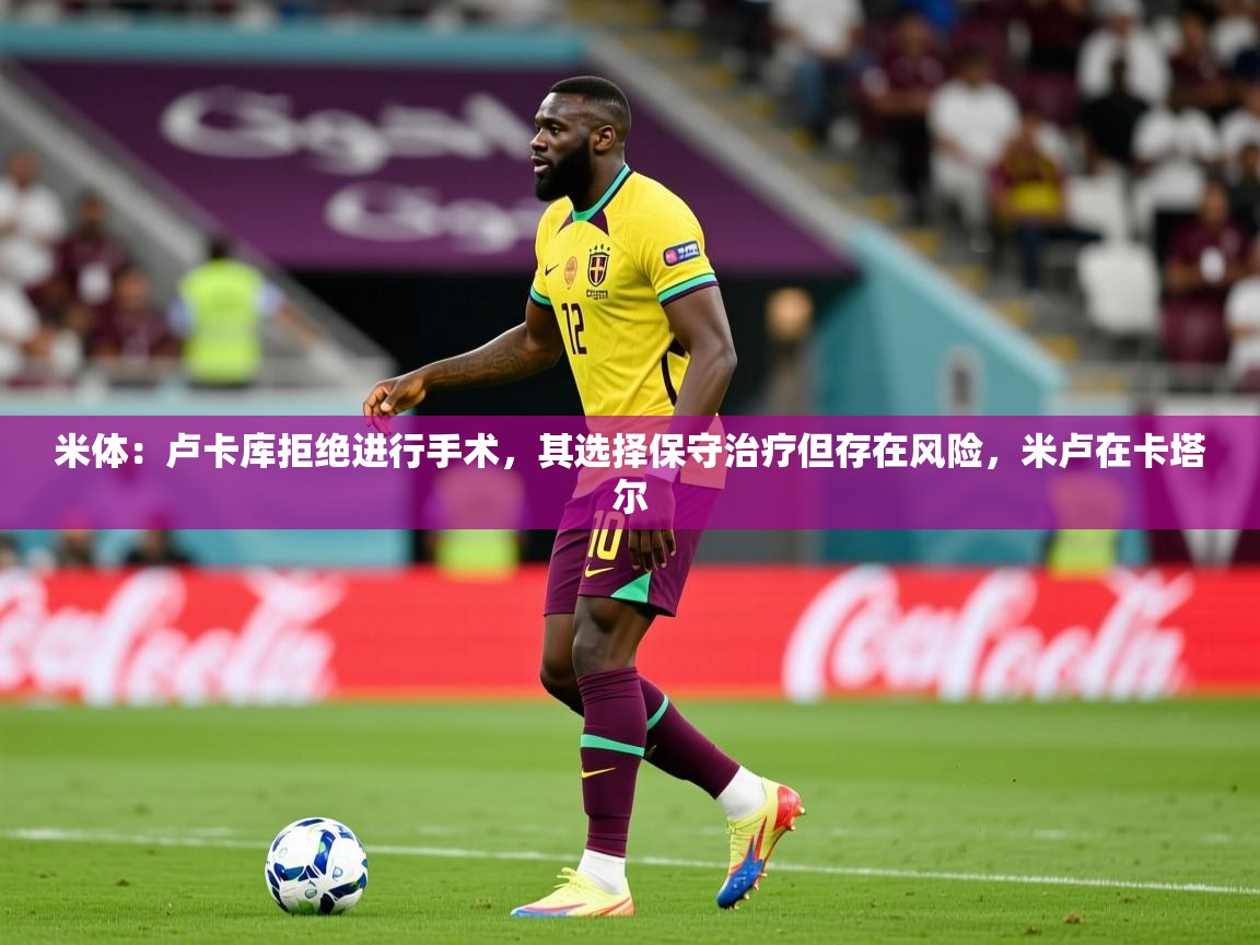 2025九游电子娱乐米体：卢卡库拒绝进行手术，其选择保守治疗但存在风险，米卢在卡塔尔