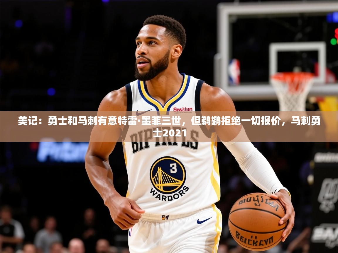 2025九游娱乐美记：勇士和马刺有意特雷·墨菲三世，但鹈鹕拒绝一切报价，马刺勇士2021