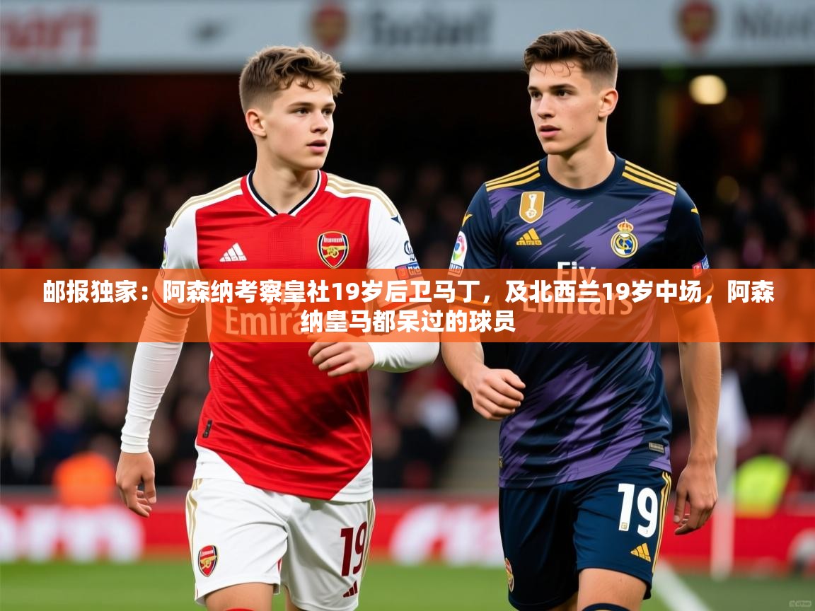 2025九游娱乐网页登录邮报独家：阿森纳考察皇社19岁后卫马丁，及北西兰19岁中场，阿森纳皇马都呆过的球员  第1张