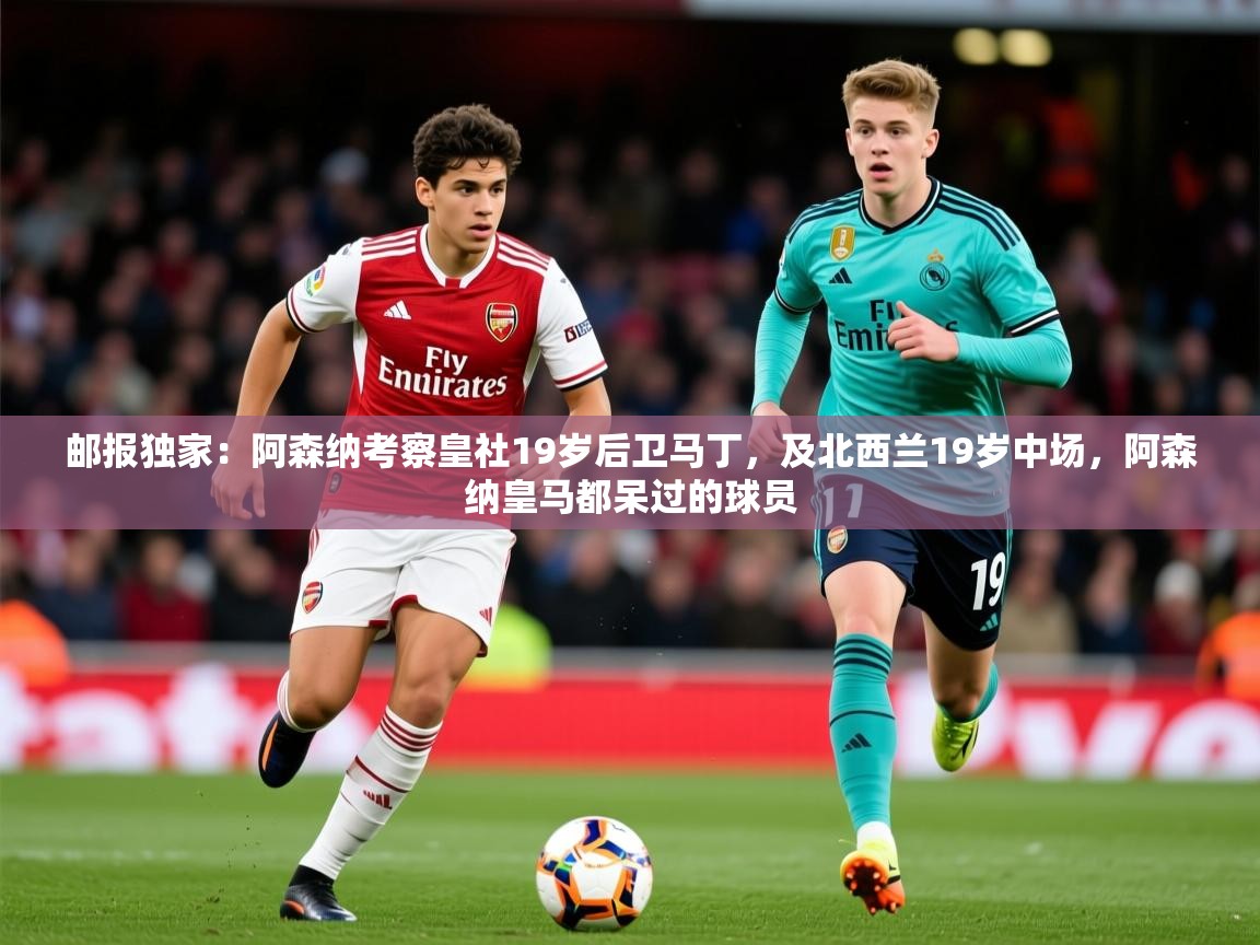 2025九游娱乐网页登录邮报独家：阿森纳考察皇社19岁后卫马丁，及北西兰19岁中场，阿森纳皇马都呆过的球员  第2张