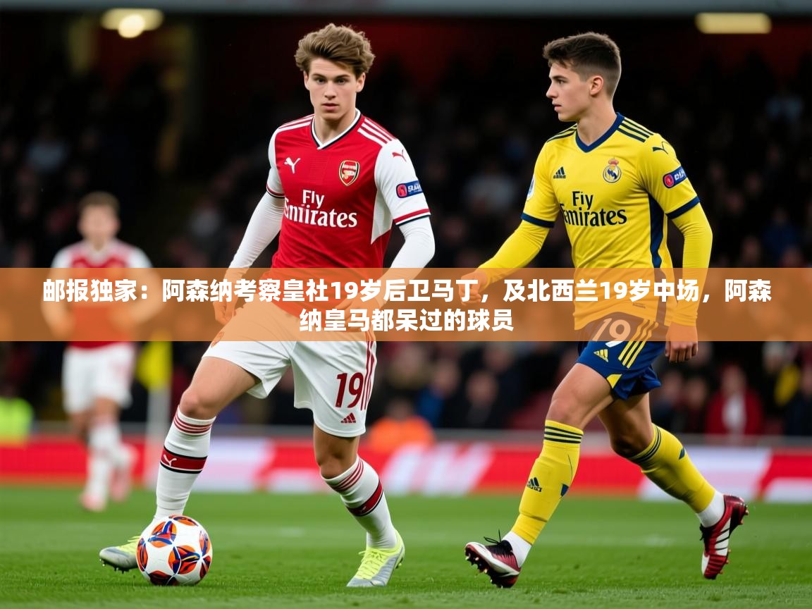 2025九游娱乐网页登录邮报独家：阿森纳考察皇社19岁后卫马丁，及北西兰19岁中场，阿森纳皇马都呆过的球员  第4张