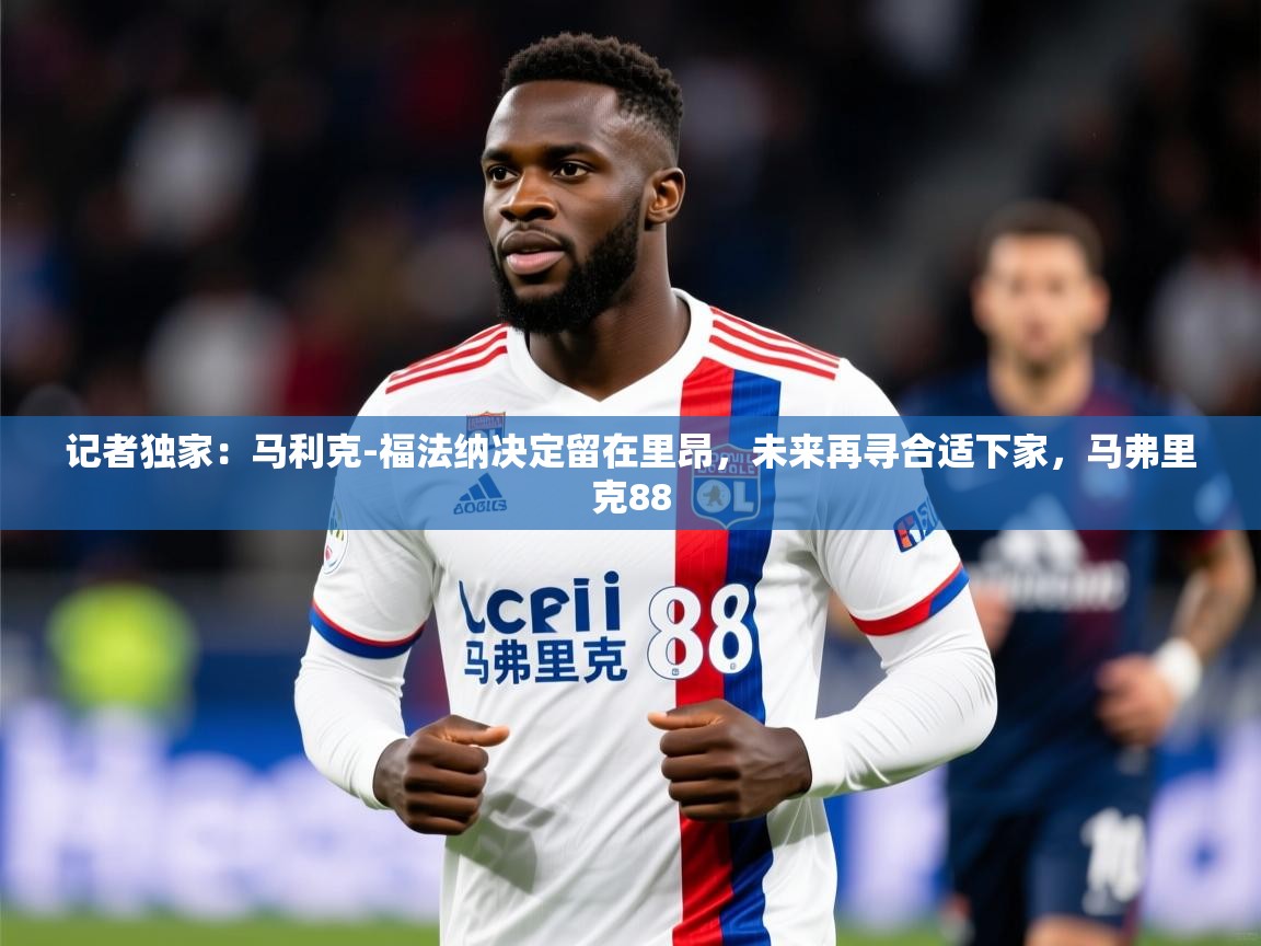 2025久游娱乐app下载记者独家：马利克-福法纳决定留在里昂，未来再寻合适下家，马弗里克88  第1张