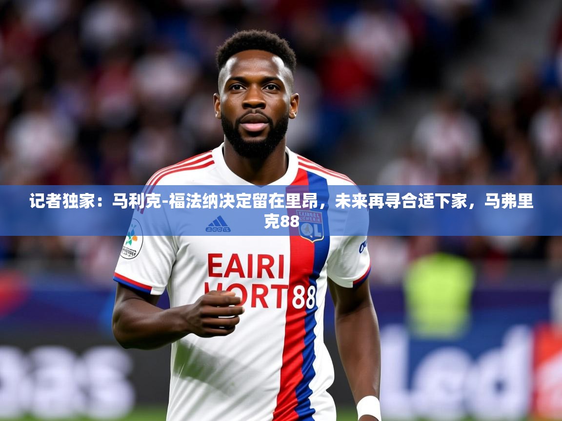 2025久游娱乐app下载记者独家：马利克-福法纳决定留在里昂，未来再寻合适下家，马弗里克88  第3张