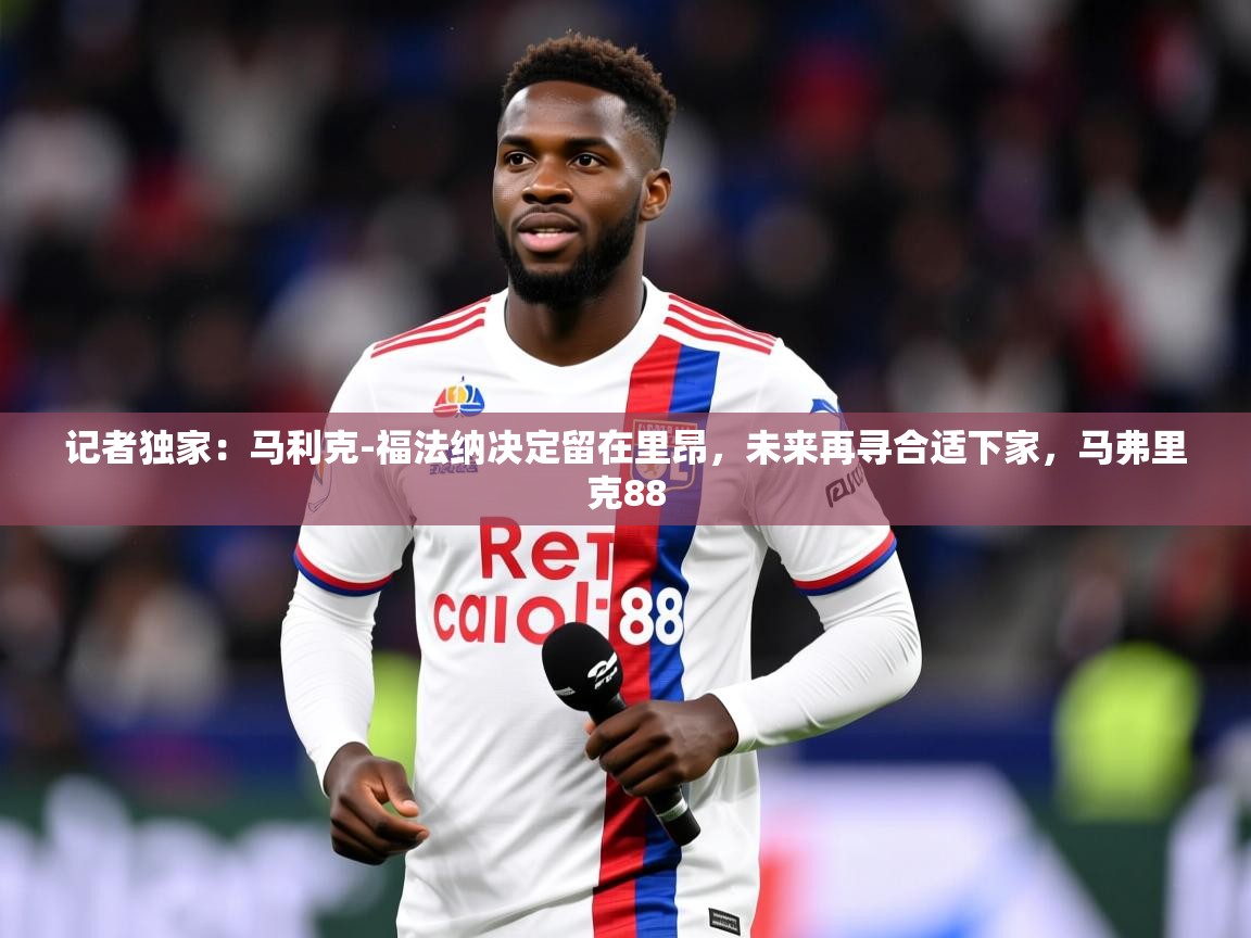 2025久游娱乐app下载记者独家：马利克-福法纳决定留在里昂，未来再寻合适下家，马弗里克88  第2张