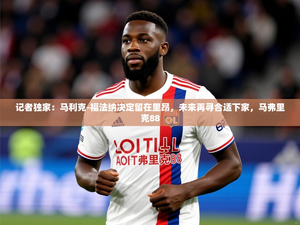 2025久游娱乐app下载记者独家：马利克-福法纳决定留在里昂，未来再寻合适下家，马弗里克88  第4张