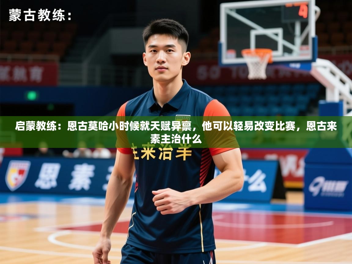 2025九游娱乐官方网页版启蒙教练：恩古莫哈小时候就天赋异禀，他可以轻易改变比赛，恩古来素主治什么  第1张