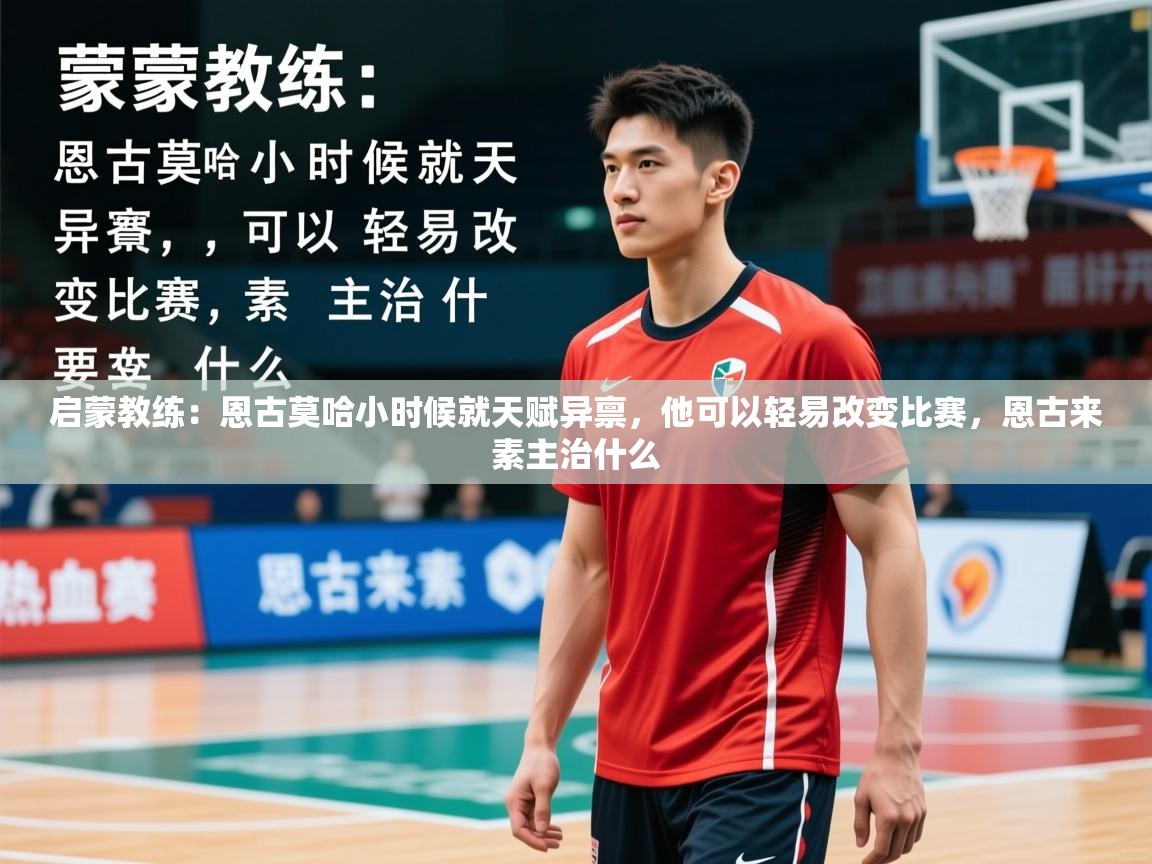2025九游娱乐官方网页版启蒙教练：恩古莫哈小时候就天赋异禀，他可以轻易改变比赛，恩古来素主治什么  第3张