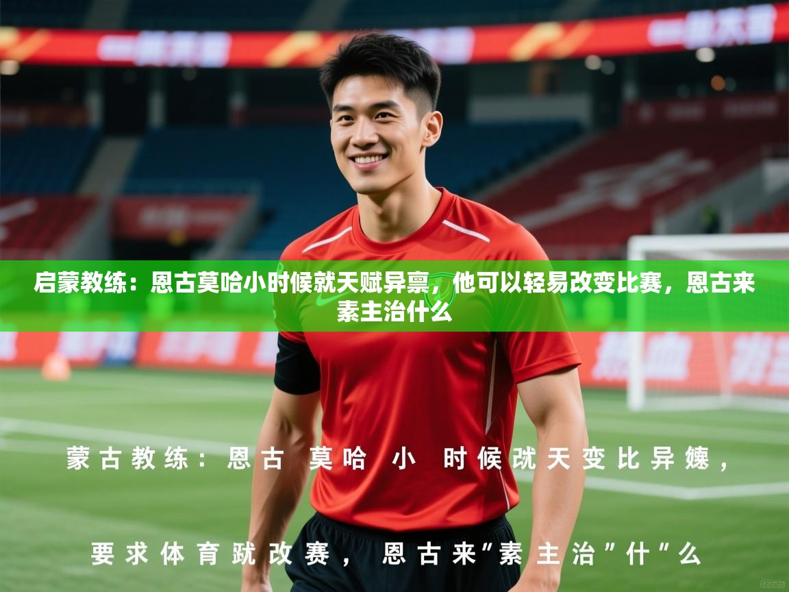 2025九游娱乐官方网页版启蒙教练：恩古莫哈小时候就天赋异禀，他可以轻易改变比赛，恩古来素主治什么  第4张