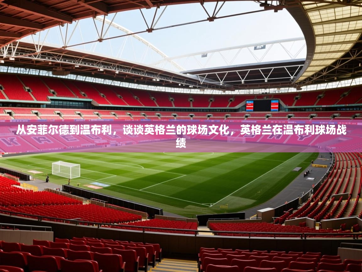 2025九游娱乐app体验棒从安菲尔德到温布利,谈谈英格兰的球场文化,英格兰在温布利球场战绩 第4张