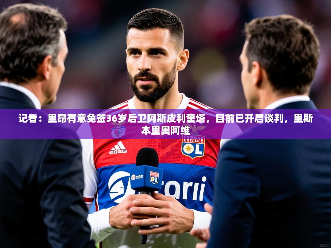 2025九游棋牌app记者：里昂有意免签36岁后卫阿斯皮利奎塔，目前已开启谈判，里斯本里奥阿维  第1张