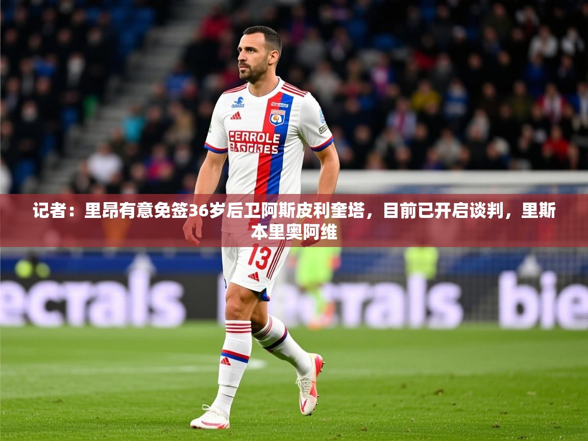 2025九游棋牌app记者：里昂有意免签36岁后卫阿斯皮利奎塔，目前已开启谈判，里斯本里奥阿维  第2张