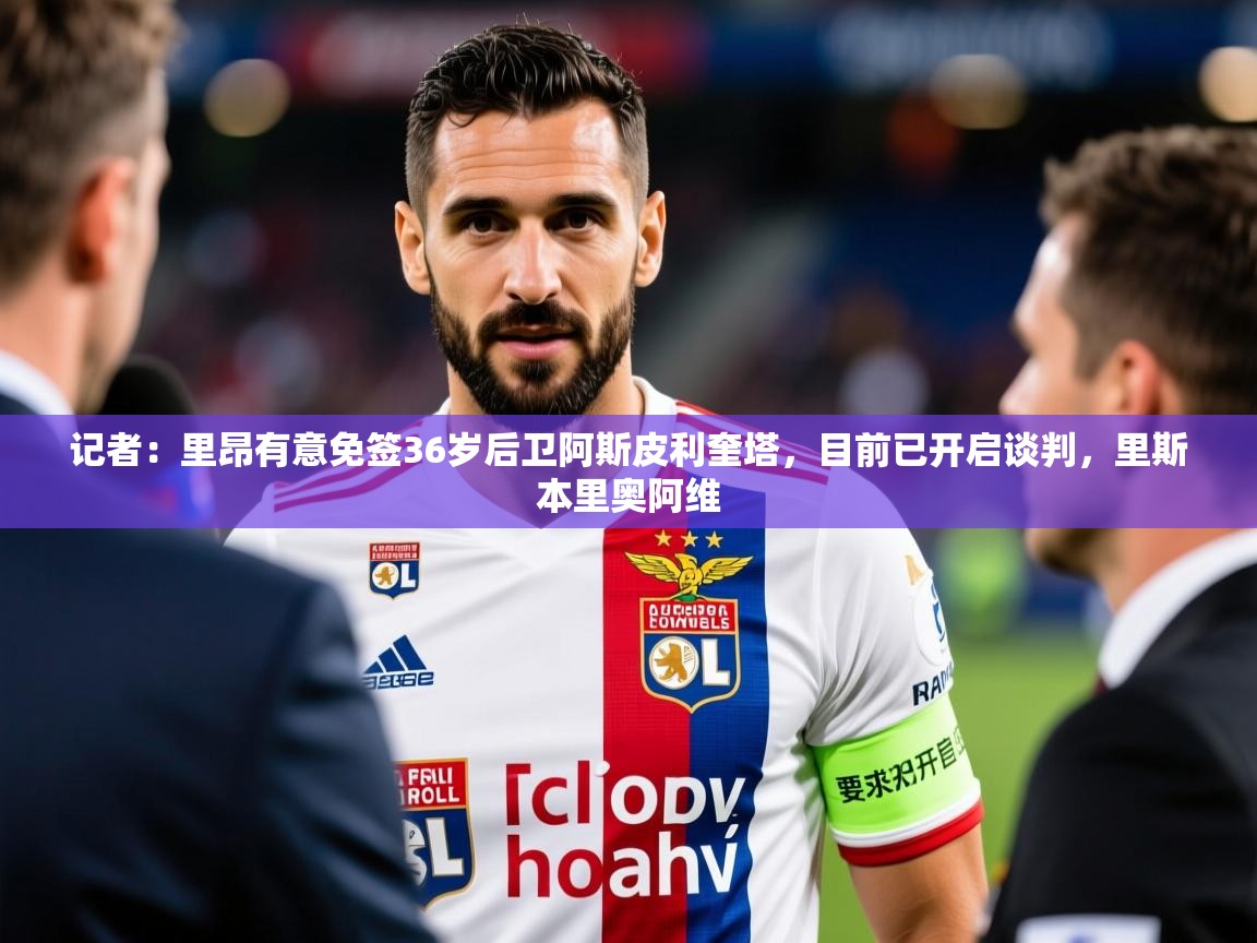 2025九游棋牌app记者：里昂有意免签36岁后卫阿斯皮利奎塔，目前已开启谈判，里斯本里奥阿维  第3张