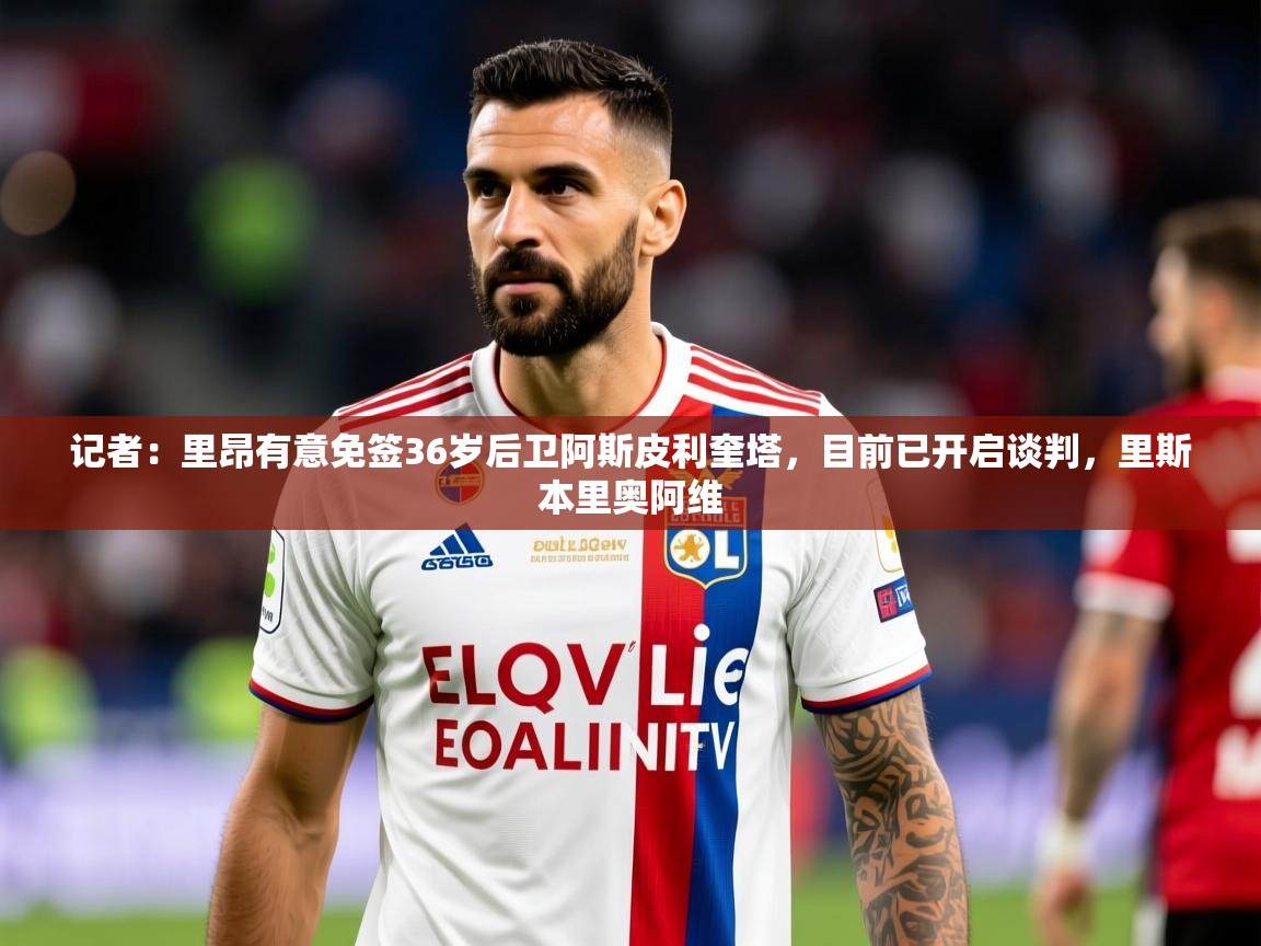 2025九游棋牌app记者：里昂有意免签36岁后卫阿斯皮利奎塔，目前已开启谈判，里斯本里奥阿维  第4张