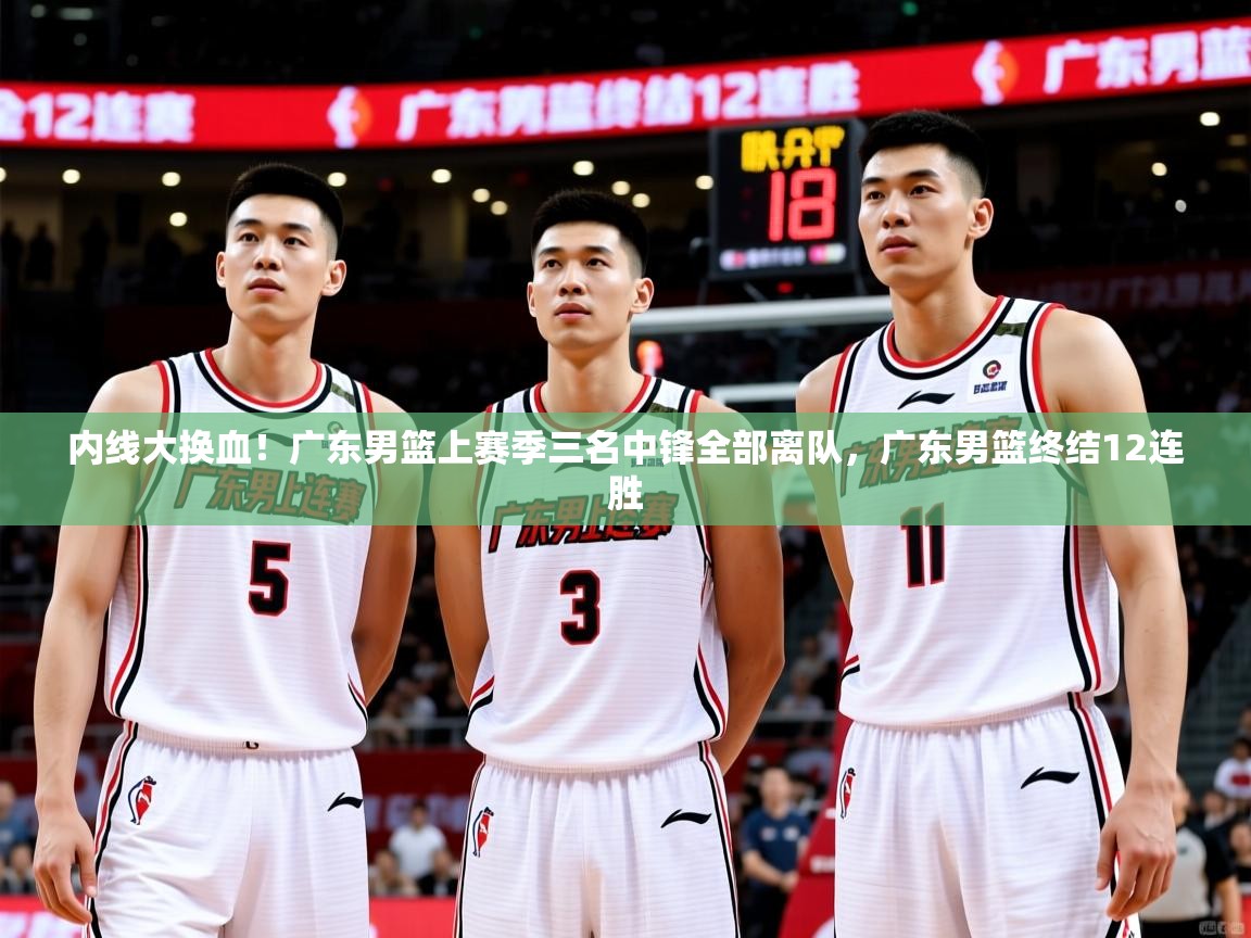 2025久游娱乐app下载内线大换血！广东男篮上赛季三名中锋全部离队，广东男篮终结12连胜