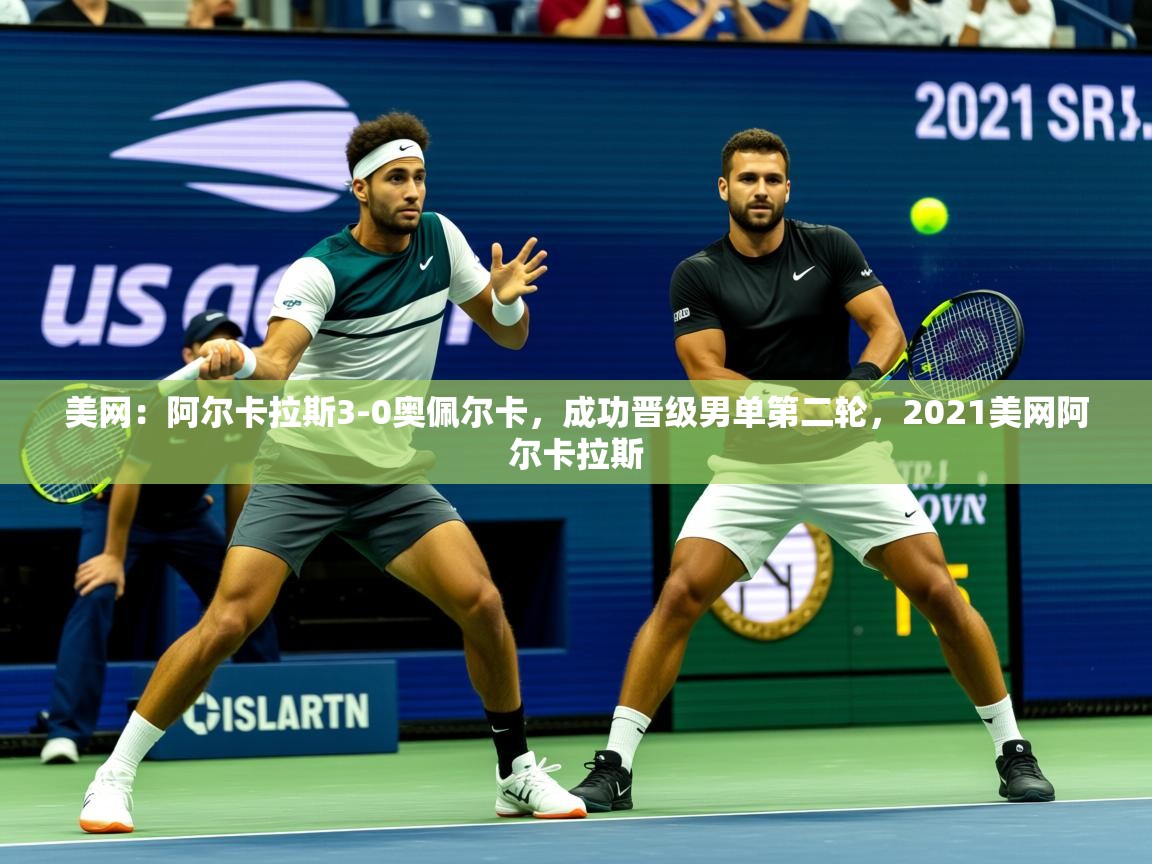 2025九游app官网入口美网：阿尔卡拉斯3-0奥佩尔卡，成功晋级男单第二轮，2021美网阿尔卡拉斯