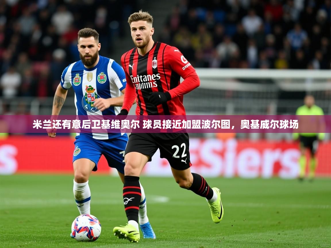 2025九游娱乐官网米兰还有意后卫基维奥尔 球员接近加盟波尔图，奥基威尔球场