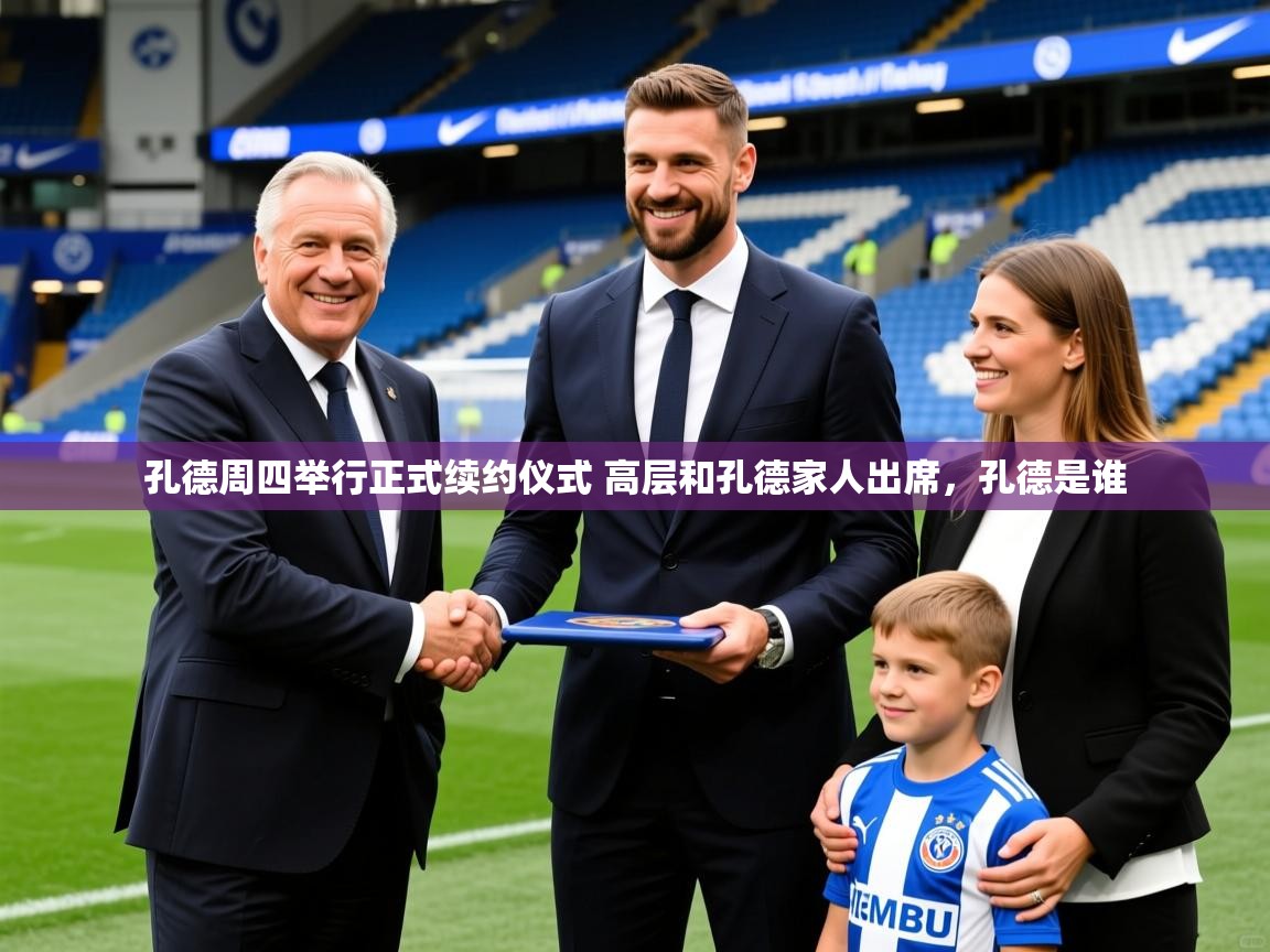 2025九游娱乐官网孔德周四举行正式续约仪式 高层和孔德家人出席，孔德是谁