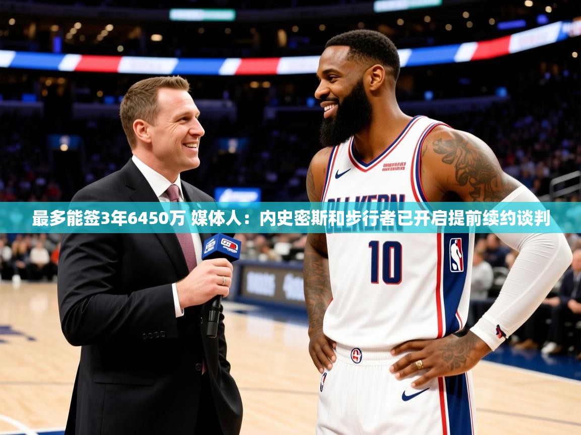 2025九游娱乐app优惠多最多能签3年6450万 媒体人：内史密斯和步行者已开启提前续约谈判