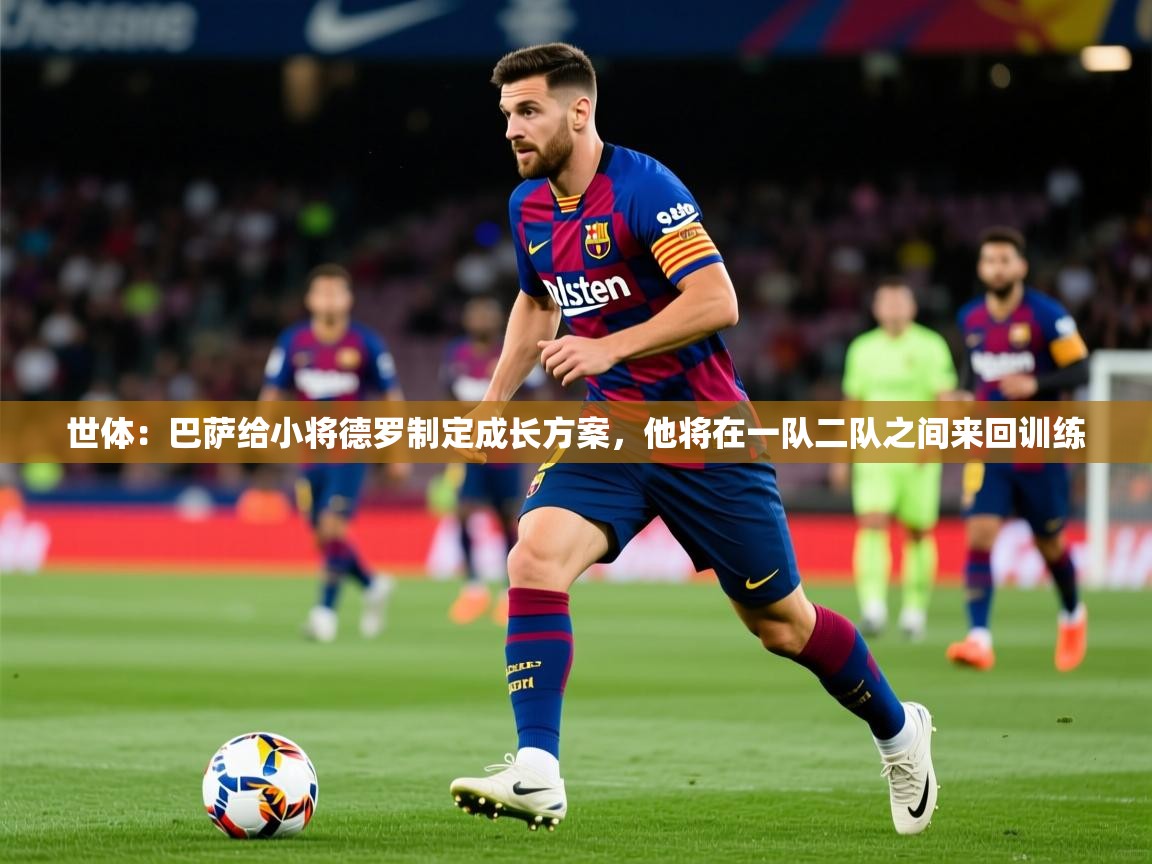2025九游娱乐体育世体:巴萨给小将德罗制定成长方案,他将在一队二队之间来回训练 第2张