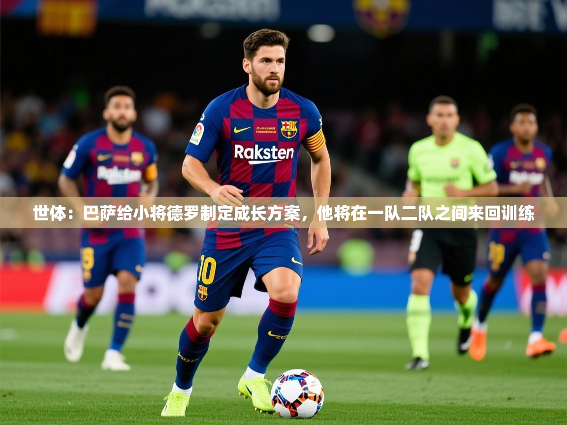 2025九游娱乐体育世体:巴萨给小将德罗制定成长方案,他将在一队二队之间来回训练 第3张