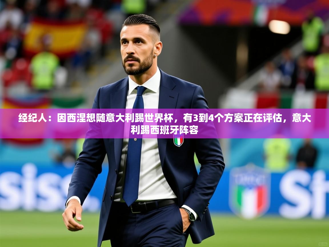 2025九游棋牌娱乐经纪人：因西涅想随意大利踢世界杯，有3到4个方案正在评估，意大利踢西班牙阵容