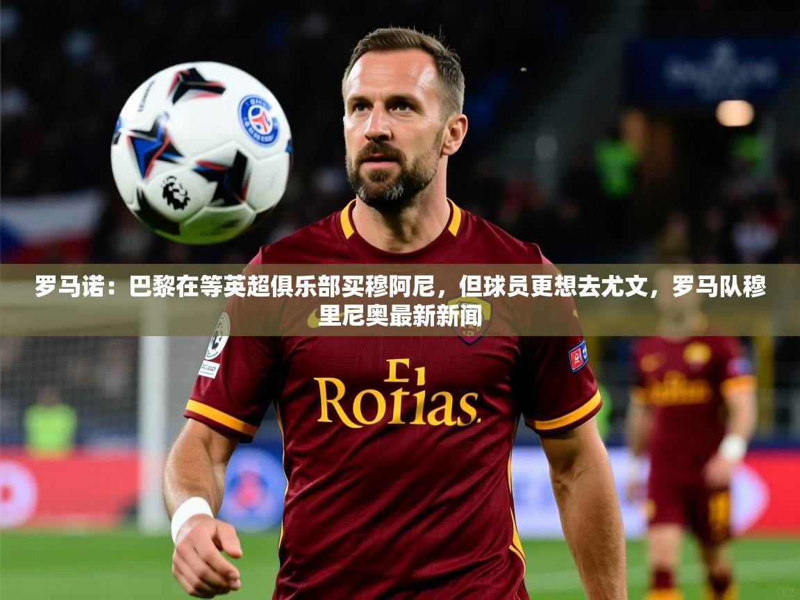 2025九游娱乐官网罗马诺:巴黎在等英超俱乐部买穆阿尼,但球员更想去尤文,罗马队穆里尼奥最新新闻 第2张