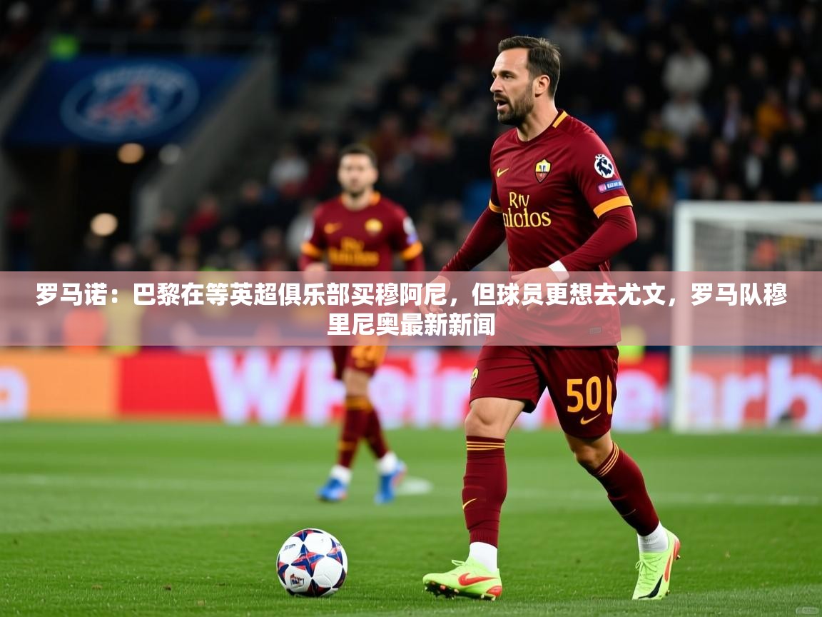 2025九游娱乐官网罗马诺:巴黎在等英超俱乐部买穆阿尼,但球员更想去尤文,罗马队穆里尼奥最新新闻 第1张