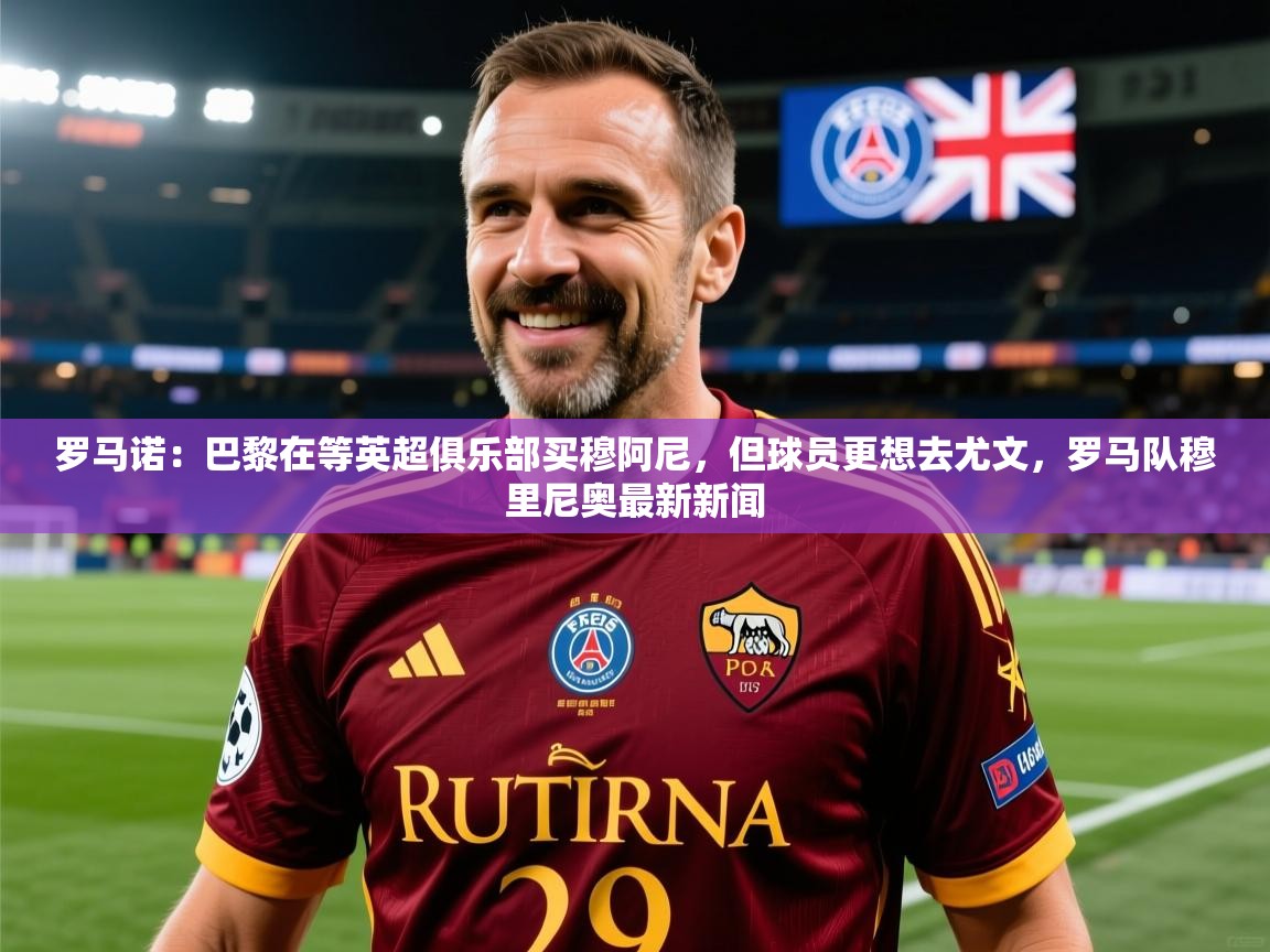 2025九游娱乐官网罗马诺:巴黎在等英超俱乐部买穆阿尼,但球员更想去尤文,罗马队穆里尼奥最新新闻 第3张