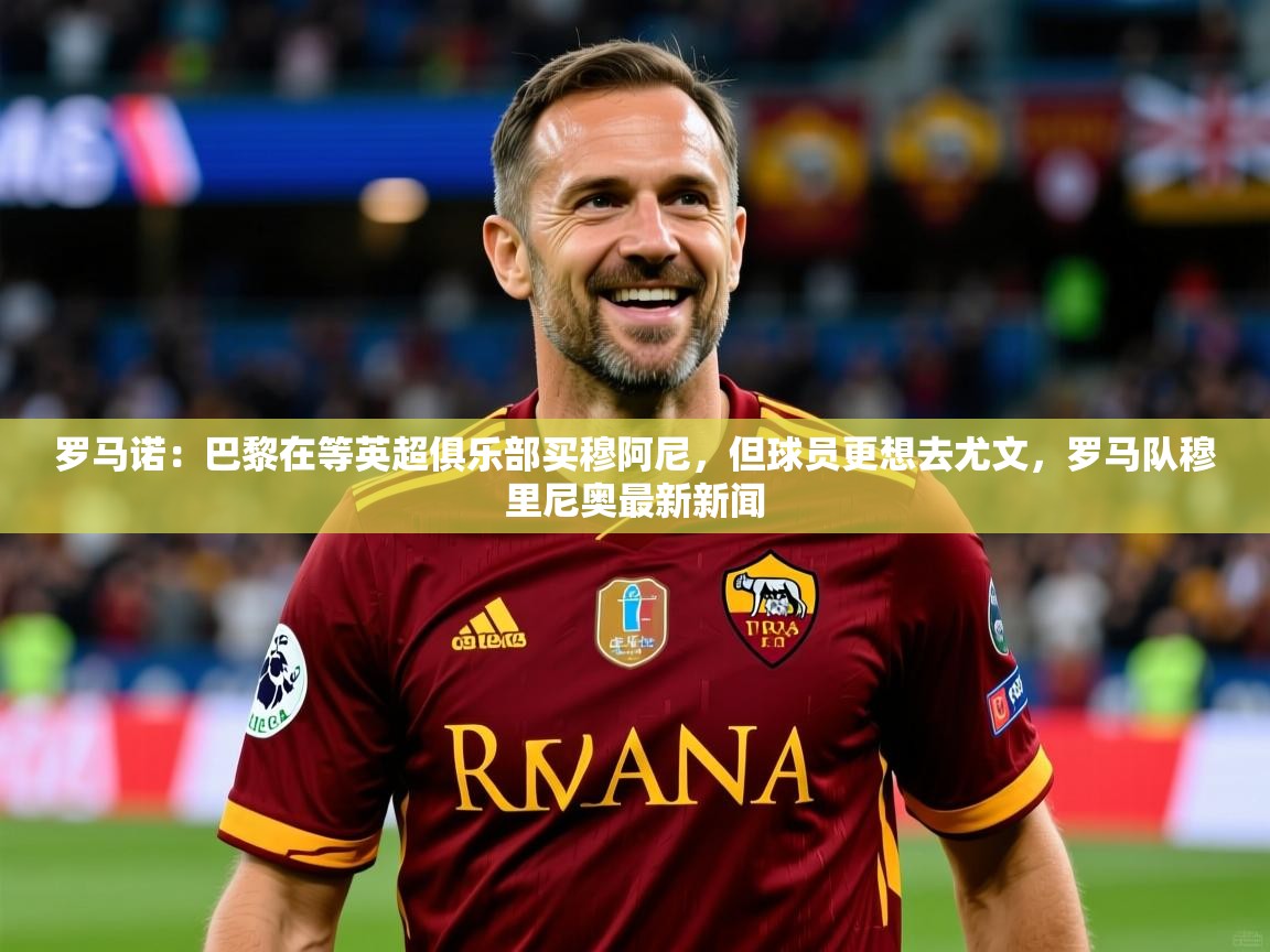 2025九游娱乐官网罗马诺:巴黎在等英超俱乐部买穆阿尼,但球员更想去尤文,罗马队穆里尼奥最新新闻 第4张